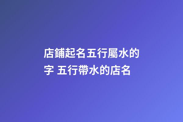 店鋪起名五行屬水的字 五行帶水的店名-第1張-店鋪起名-玄機派